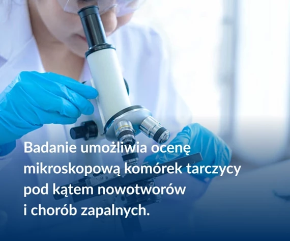 Badanie umożliwia ocenę mikroskopową komórek tarczycy  pod kątem nowotworów  i chorób zapalnych.